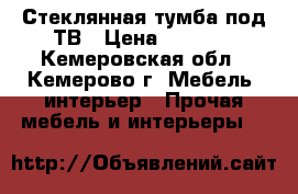 Стеклянная тумба под ТВ › Цена ­ 4 500 - Кемеровская обл., Кемерово г. Мебель, интерьер » Прочая мебель и интерьеры   